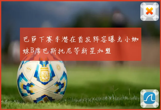巴萨下赛季潜在首发阵容曝光小蜘蛛B席巴斯托尼等新星加盟